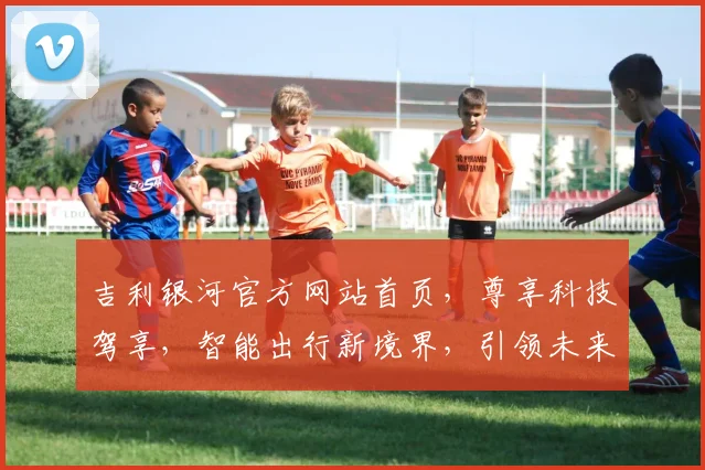 吉利银河官方网站首页，尊享科技驾享，智能出行新境界，引领未来潮流，三重惊喜等你来