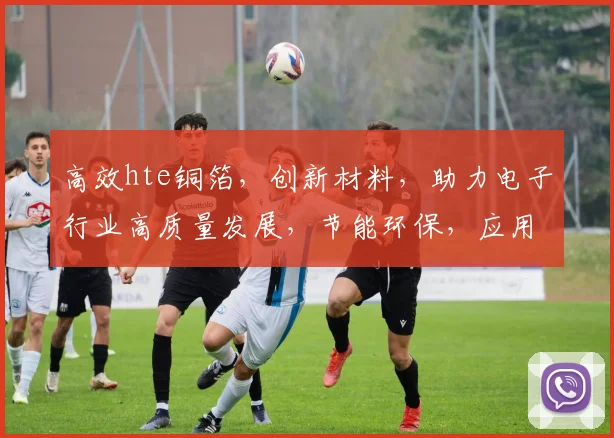 高效hte铜箔，创新材料，助力电子行业高质量发展，节能环保，应用广泛，技术领先。