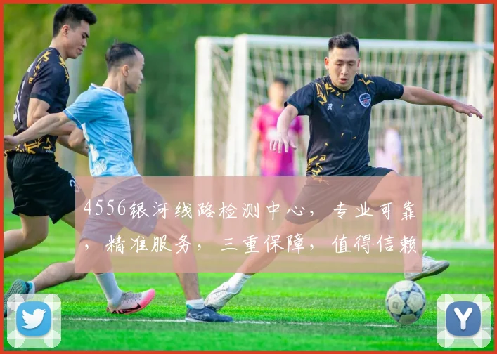 4556银河线路检测中心，专业可靠，精准服务，三重保障，值得信赖