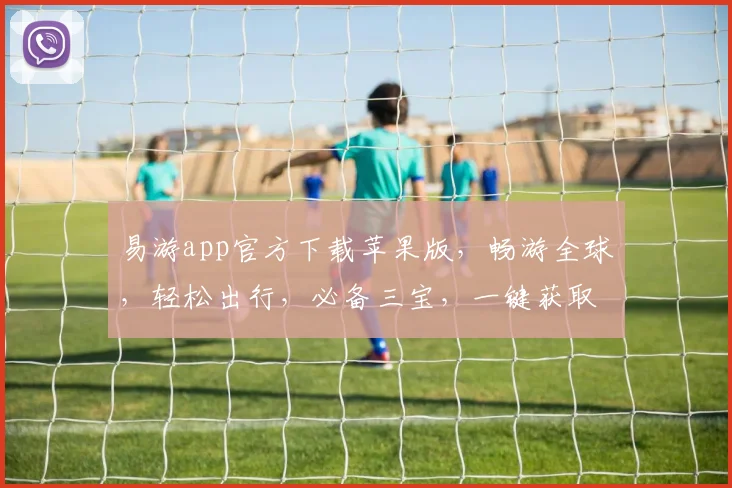 易游app官方下载苹果版，畅游全球，轻松出行，必备三宝，一键获取，畅享无忧