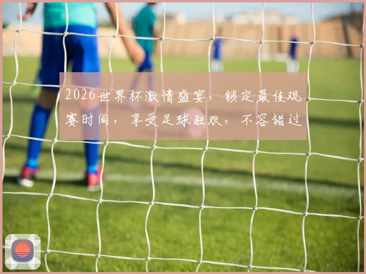 2026世界杯激情盛宴，锁定最佳观赛时间，享受足球狂欢，不容错过