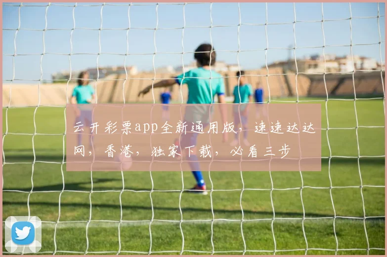 云开彩票app全新通用版，速速达达网，香港，独家下载，必看三步