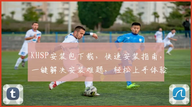 KHSP安装包下载，快速安装指南，一键解决安装难题，轻松上手体验