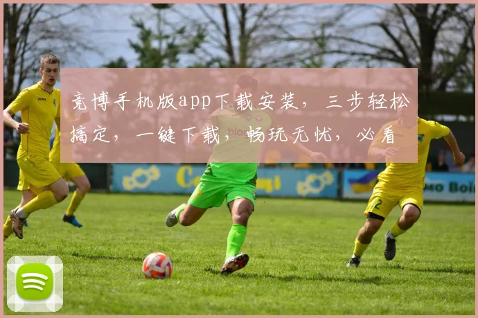 竞博手机版app下载安装，三步轻松搞定，一键下载，畅玩无忧，必看教程，速来体验