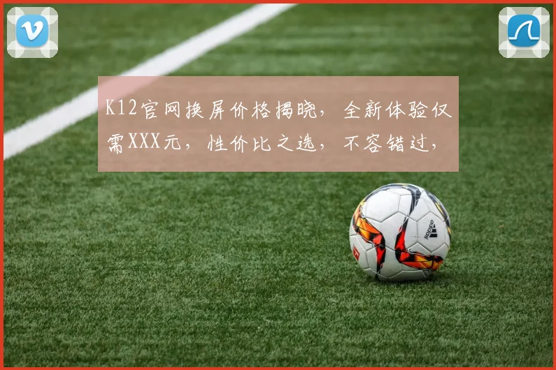 K12官网换屏价格揭晓，全新体验仅需XXX元，性价比之选，不容错过，惊喜连连，速来体验