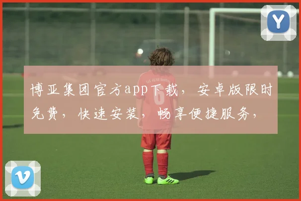 博亚集团官方app下载，安卓版限时免费，快速安装，畅享便捷服务，不容错过