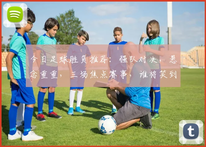 今日足球胜负推荐：强队对决，悬念重重，三场焦点赛事，谁将笑到最后
