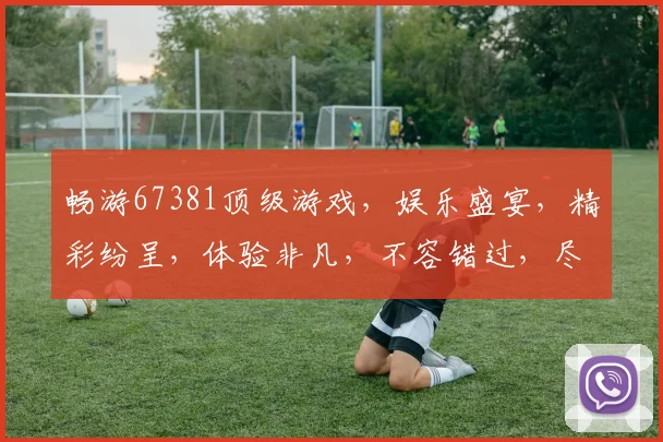 畅游67381顶级游戏，娱乐盛宴，精彩纷呈，体验非凡，不容错过，尽在掌握