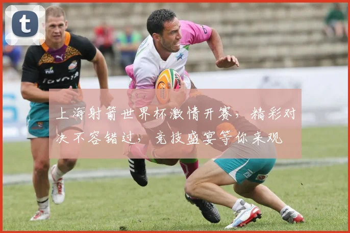 上海射箭世界杯激情开赛，精彩对决不容错过，竞技盛宴等你来观