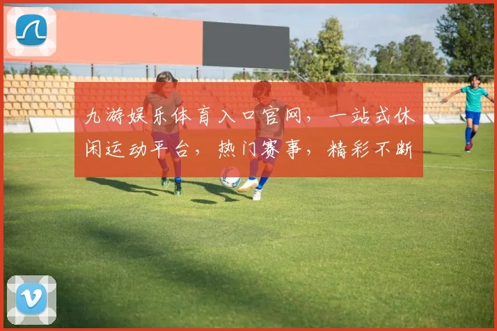 九游娱乐体育入口官网，一站式休闲运动平台，热门赛事，精彩不断，尽在掌握，3大板块，畅享娱乐