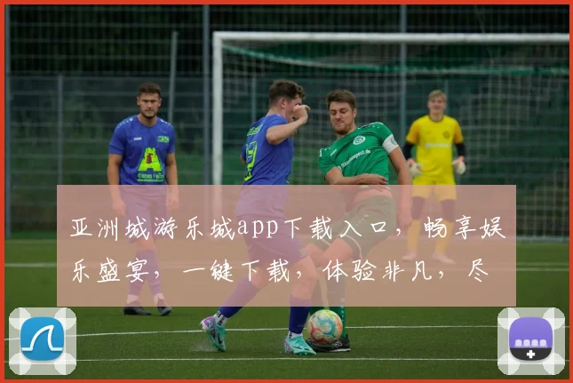 亚洲城游乐城app下载入口，畅享娱乐盛宴，一键下载，体验非凡，尽在掌握，三步轻松拥有