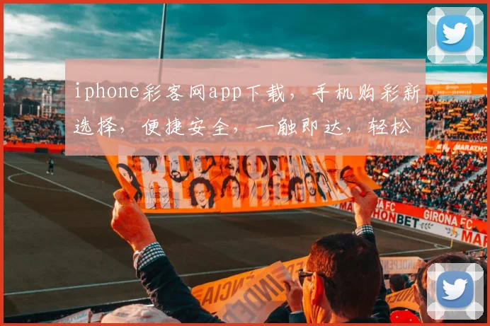iphone彩客网app下载，手机购彩新选择，便捷安全，一触即达，轻松中奖